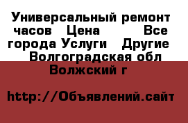 Универсальный ремонт часов › Цена ­ 100 - Все города Услуги » Другие   . Волгоградская обл.,Волжский г.